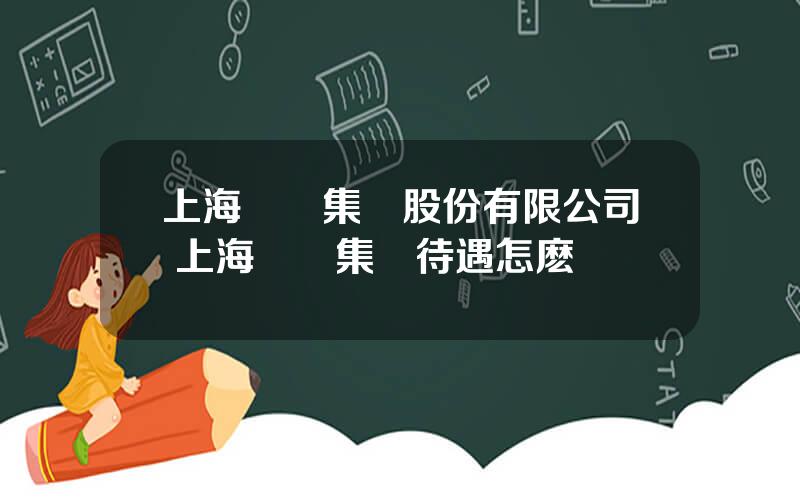 上海毉葯集團股份有限公司 上海毉葯集團待遇怎麽樣